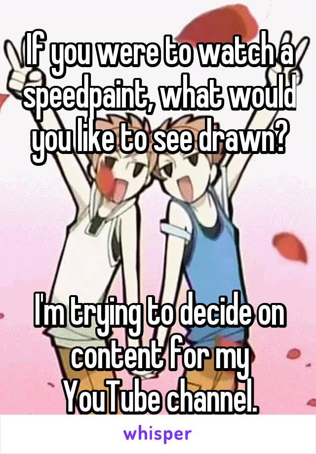 If you were to watch a speedpaint, what would you like to see drawn?



I'm trying to decide on content for my YouTube channel.