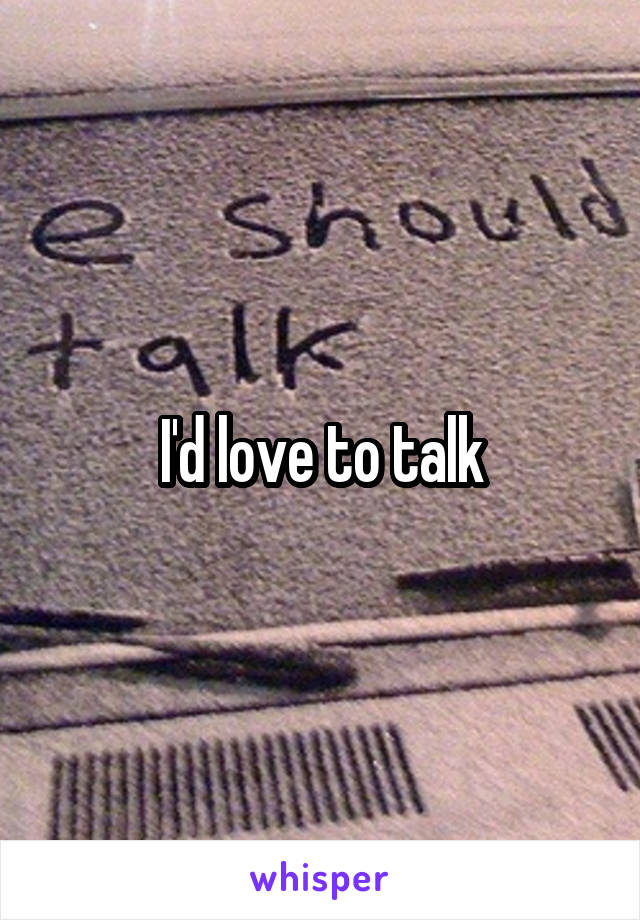 I'd love to talk