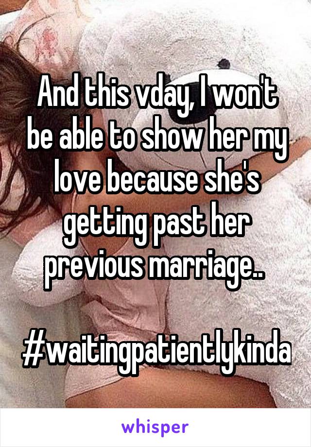 And this vday, I won't be able to show her my love because she's getting past her previous marriage.. 

#waitingpatientlykinda