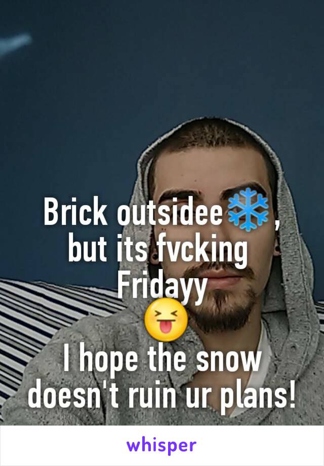 Brick outsidee❄, but its fvcking 
Fridayy
 😝
I hope the snow doesn't ruin ur plans!