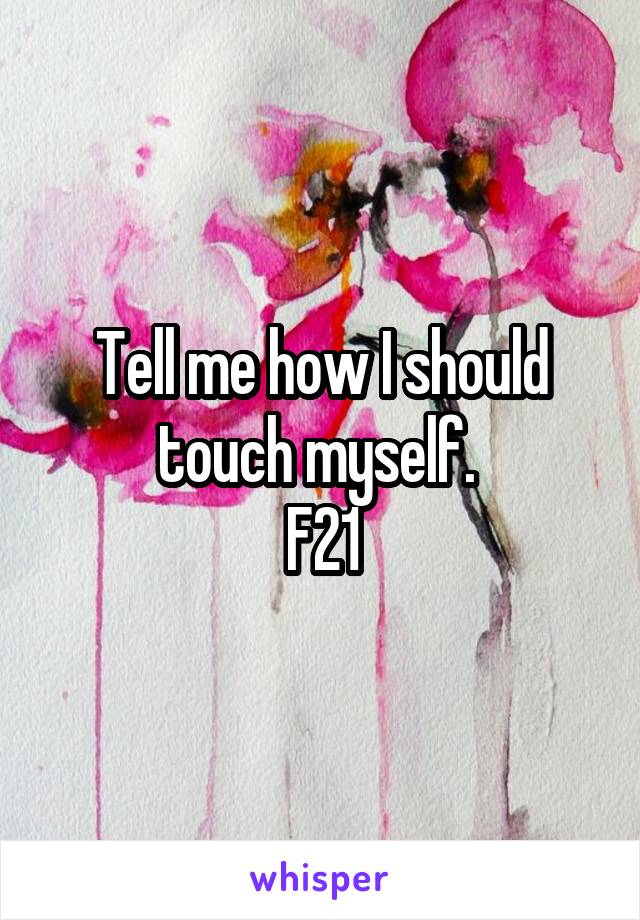 Tell me how I should touch myself. 
F21