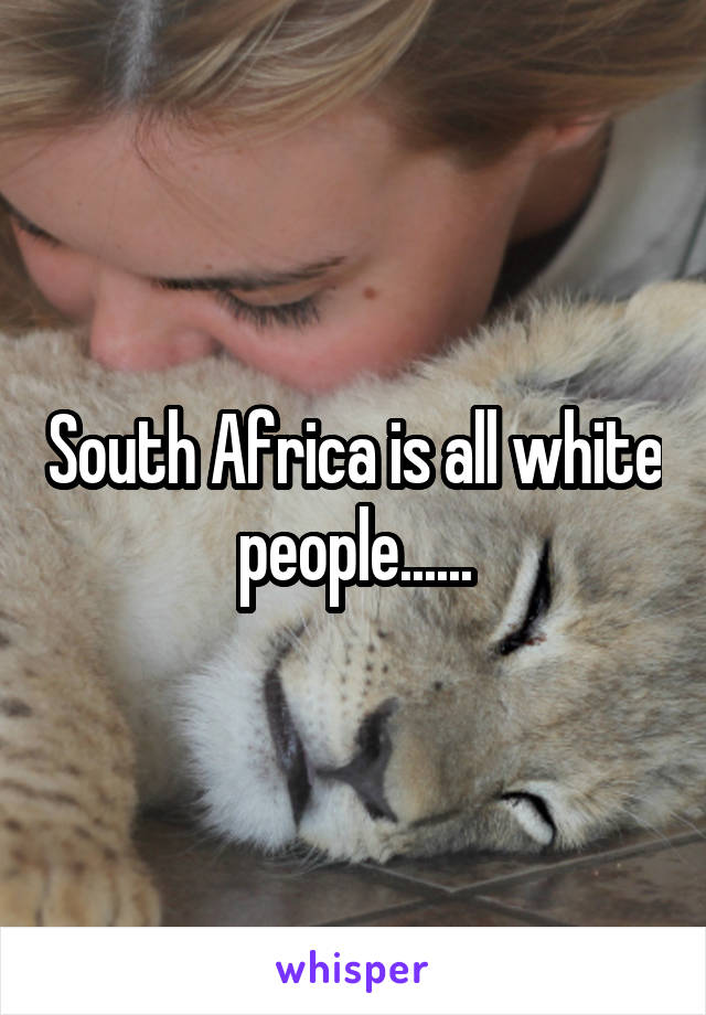 South Africa is all white people......