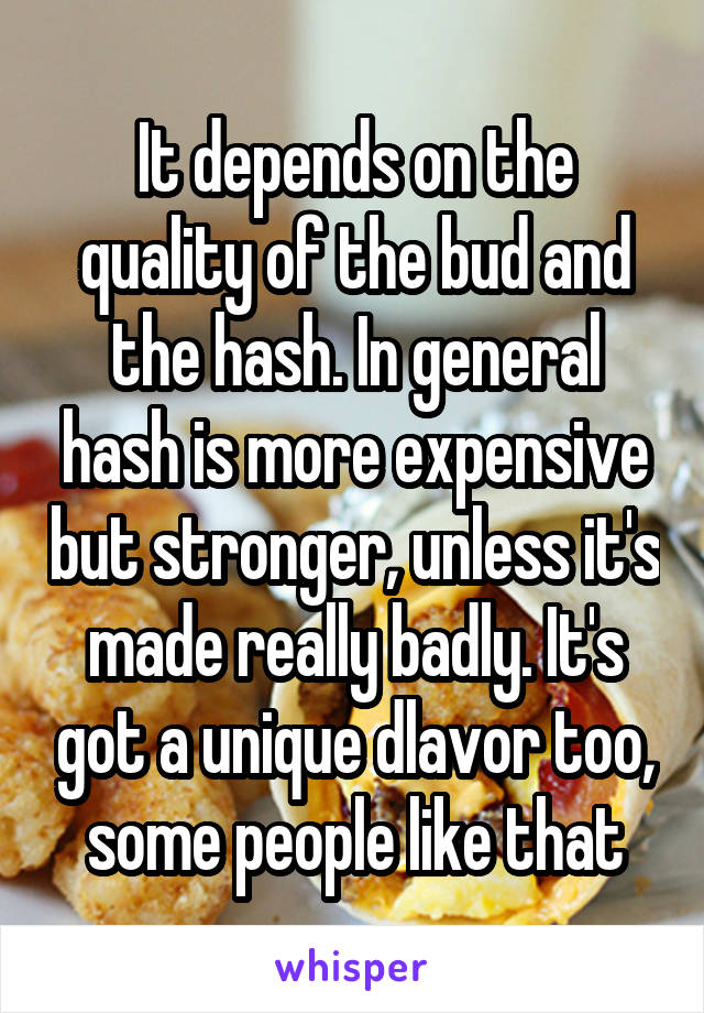 It depends on the quality of the bud and the hash. In general hash is more expensive but stronger, unless it's made really badly. It's got a unique dlavor too, some people like that