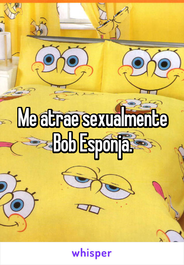 Me atrae sexualmente Bob Esponja.