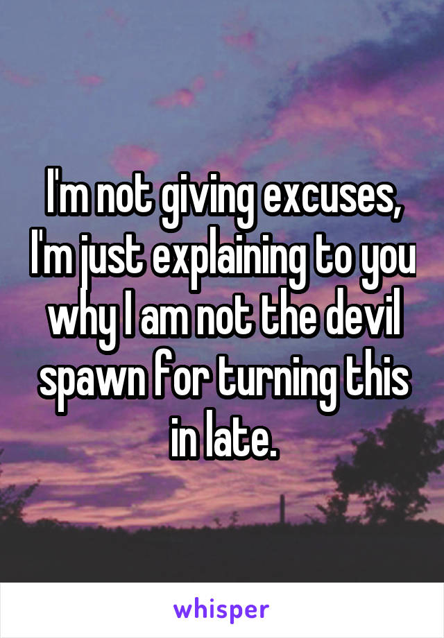 I'm not giving excuses, I'm just explaining to you why I am not the devil spawn for turning this in late.