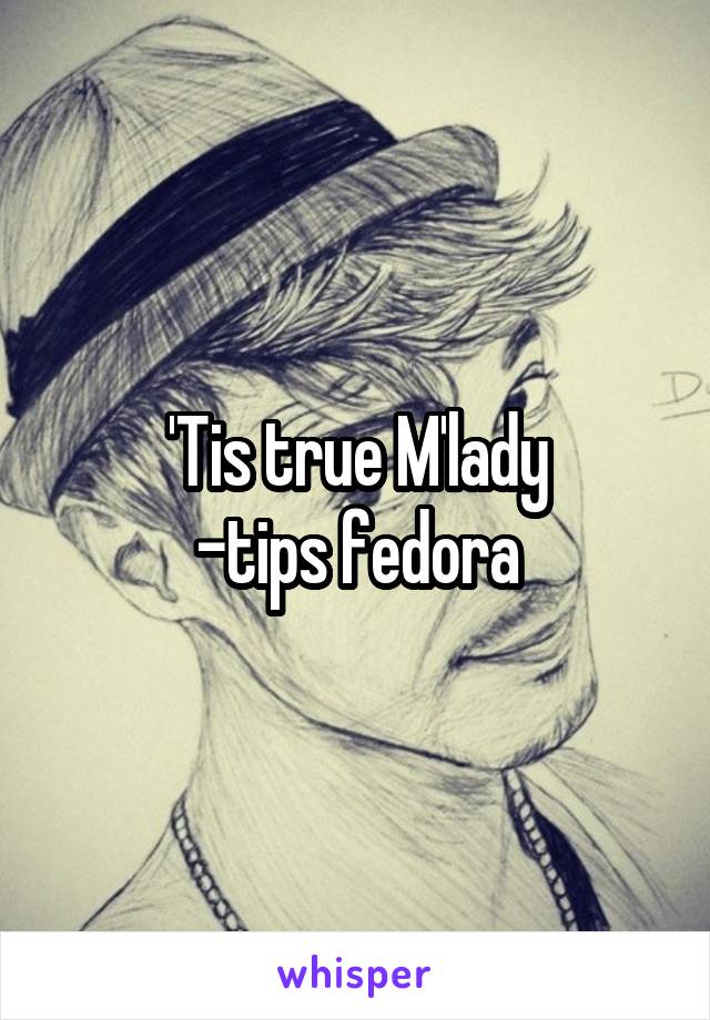 'Tis true M'lady
-tips fedora