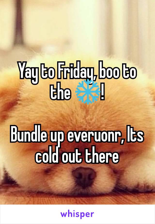 Yay to Friday, boo to the ❄!

Bundle up everuonr, Its cold out there