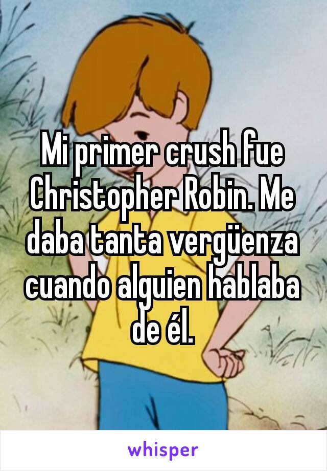Mi primer crush fue Christopher Robin. Me daba tanta vergüenza cuando alguien hablaba de él.