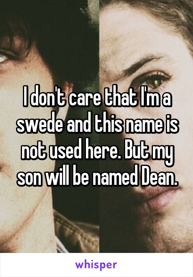 I don't care that I'm a swede and this name is not used here. But my son will be named Dean.