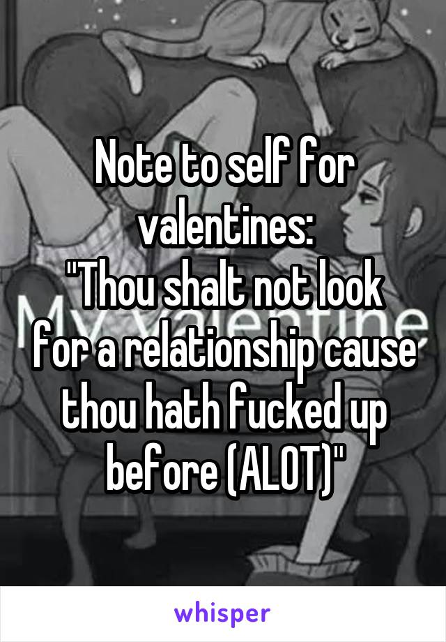 Note to self for valentines:
"Thou shalt not look for a relationship cause thou hath fucked up before (ALOT)"