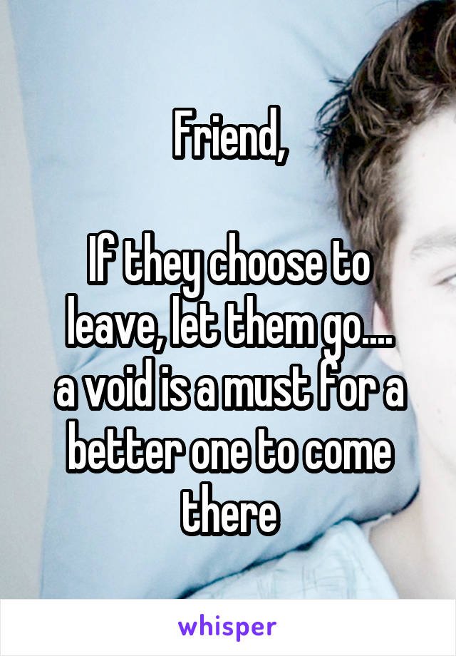 Friend,

If they choose to leave, let them go....
a void is a must for a better one to come there