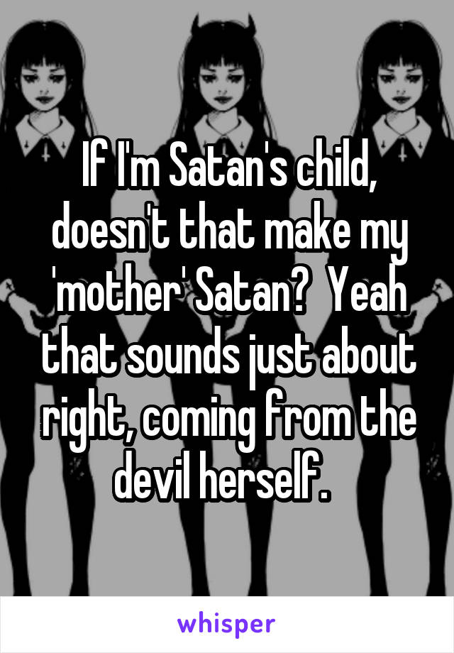 If I'm Satan's child, doesn't that make my 'mother' Satan?  Yeah that sounds just about right, coming from the devil herself.  