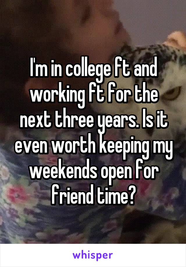 I'm in college ft and working ft for the next three years. Is it even worth keeping my weekends open for friend time?