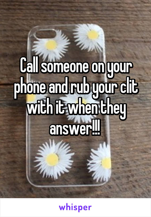 Call someone on your phone and rub your clit with it when they answer!!! 
