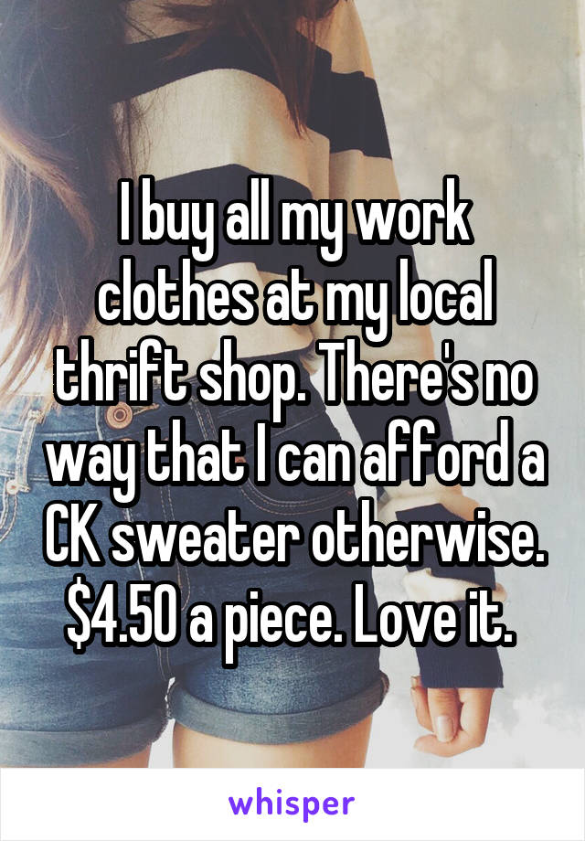 I buy all my work clothes at my local thrift shop. There's no way that I can afford a CK sweater otherwise. $4.50 a piece. Love it. 