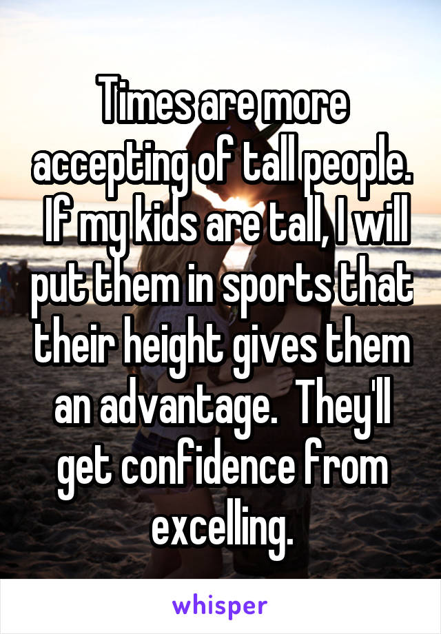 Times are more accepting of tall people.  If my kids are tall, I will put them in sports that their height gives them an advantage.  They'll get confidence from excelling.