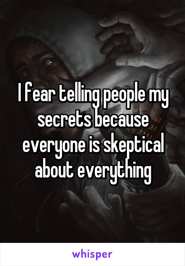 I fear telling people my secrets because everyone is skeptical about everything