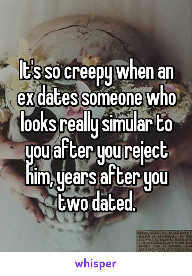 It's so creepy when an ex dates someone who looks really simular to you after you reject him, years after you two dated.