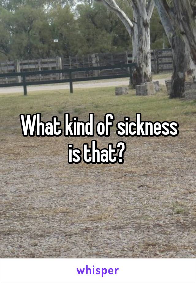 What kind of sickness is that? 