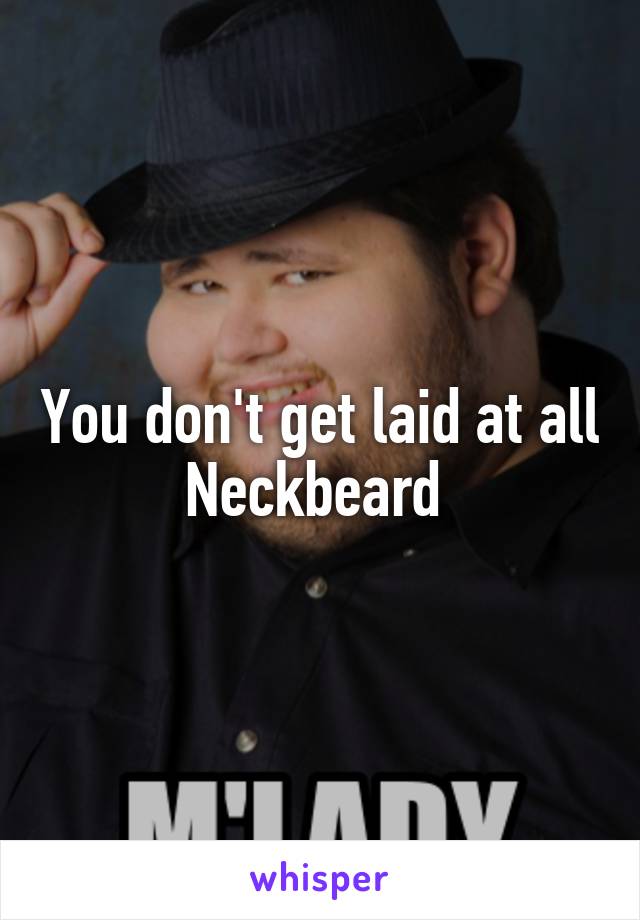 You don't get laid at all
Neckbeard 