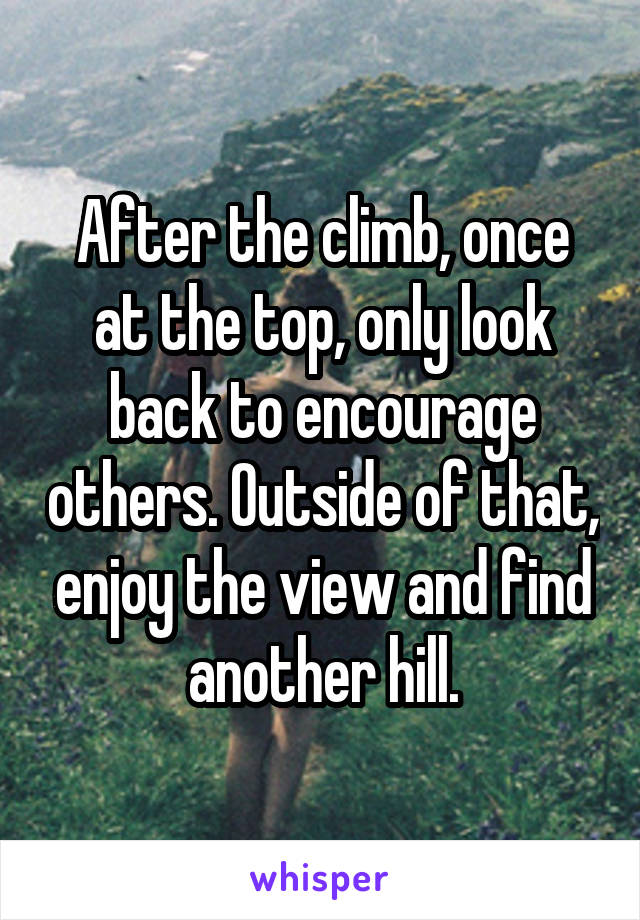 After the climb, once at the top, only look back to encourage others. Outside of that, enjoy the view and find another hill.