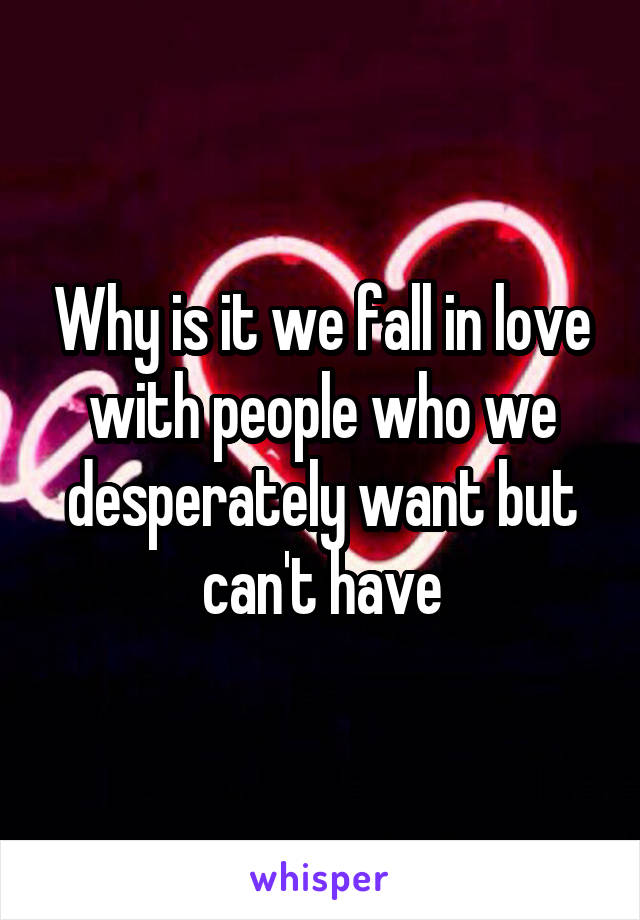 Why is it we fall in love with people who we desperately want but can't have