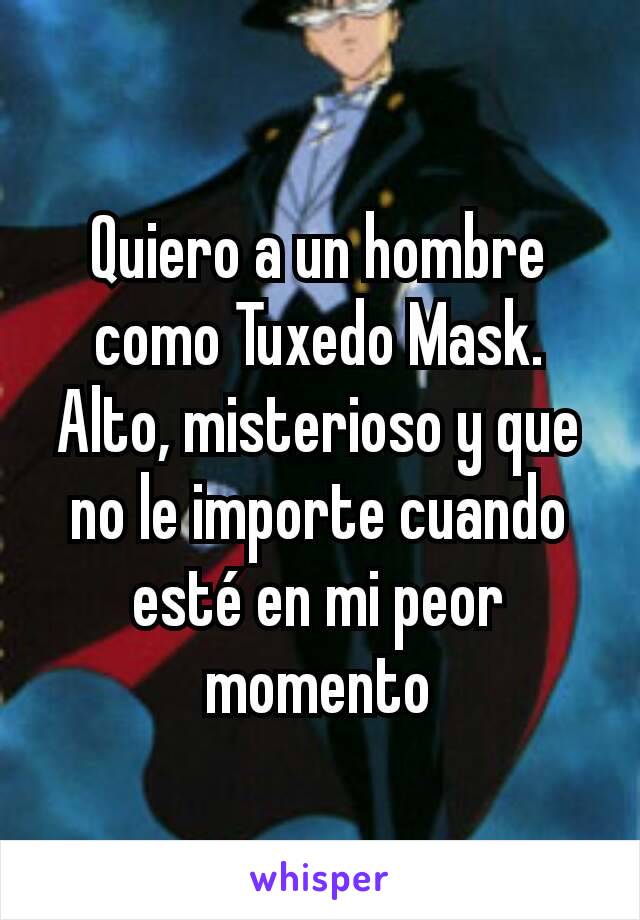 Quiero a un hombre como Tuxedo Mask. Alto, misterioso y que no le importe cuando esté en mi peor momento