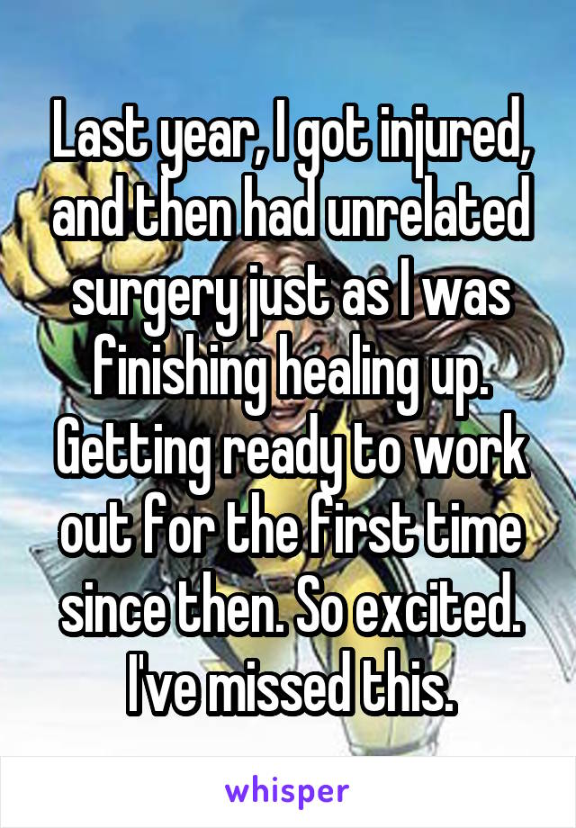 Last year, I got injured, and then had unrelated surgery just as I was finishing healing up. Getting ready to work out for the first time since then. So excited. I've missed this.