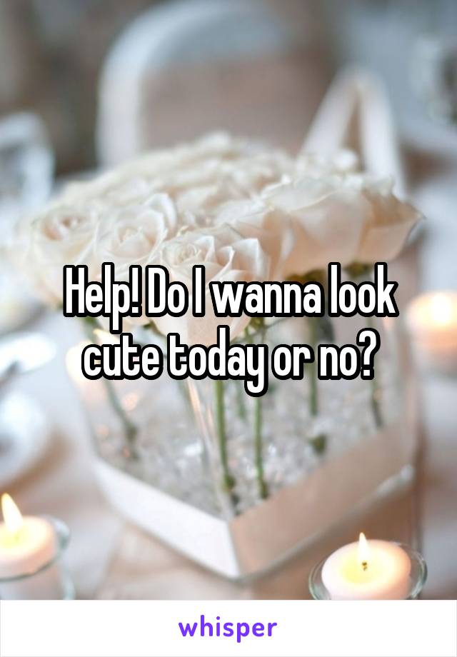 Help! Do I wanna look cute today or no?