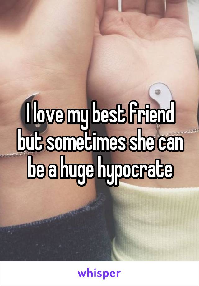 I love my best friend but sometimes she can be a huge hypocrate