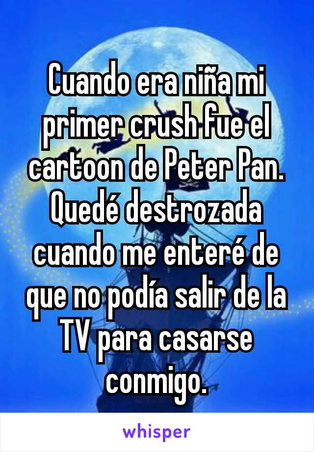 Cuando era niña mi primer crush fue el cartoon de Peter Pan. Quedé destrozada cuando me enteré de que no podía salir de la TV para casarse conmigo.
