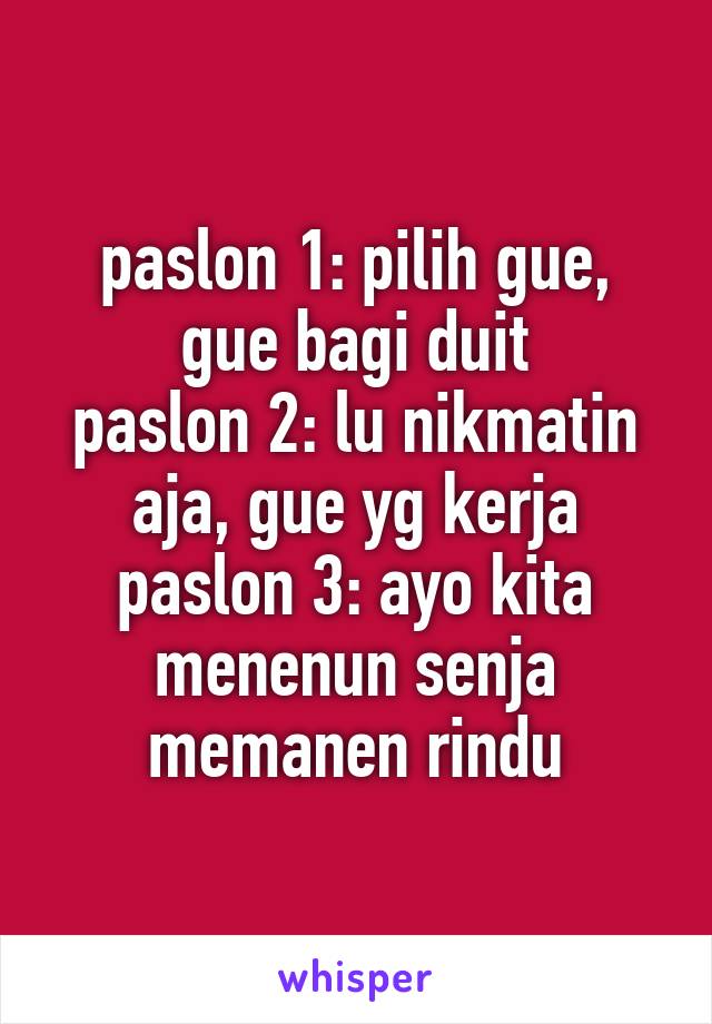 paslon 1: pilih gue, gue bagi duit
paslon 2: lu nikmatin aja, gue yg kerja
paslon 3: ayo kita menenun senja memanen rindu