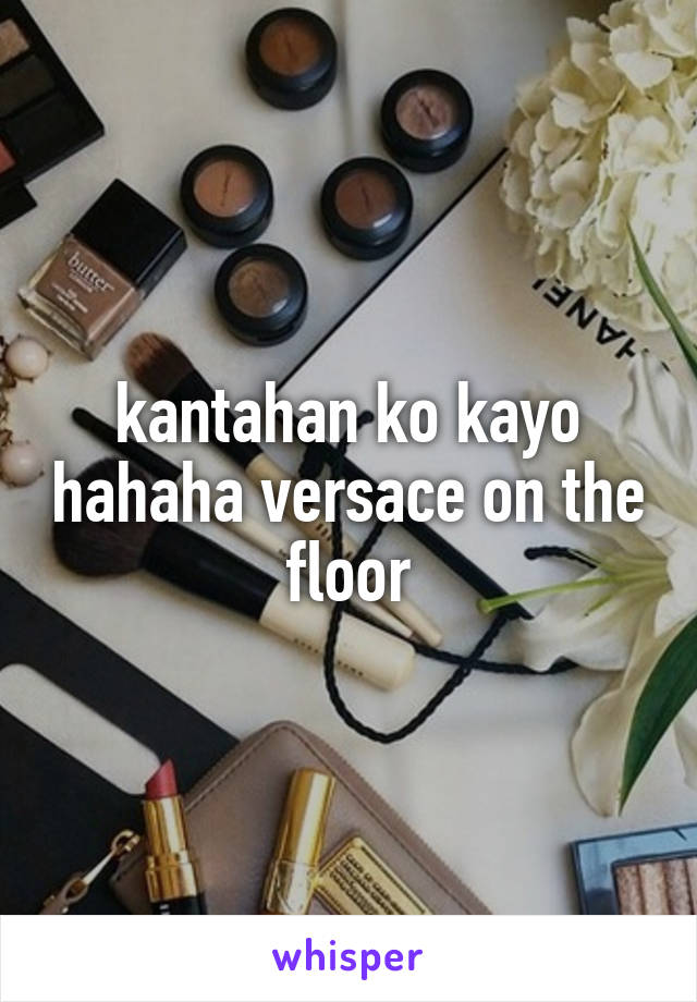 kantahan ko kayo hahaha versace on the floor