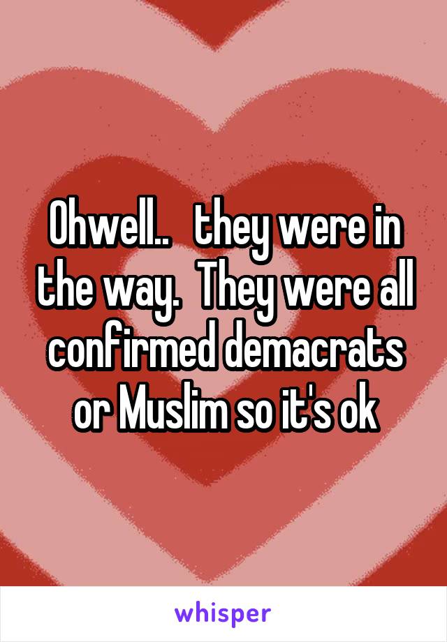 Ohwell..   they were in the way.  They were all confirmed demacrats or Muslim so it's ok