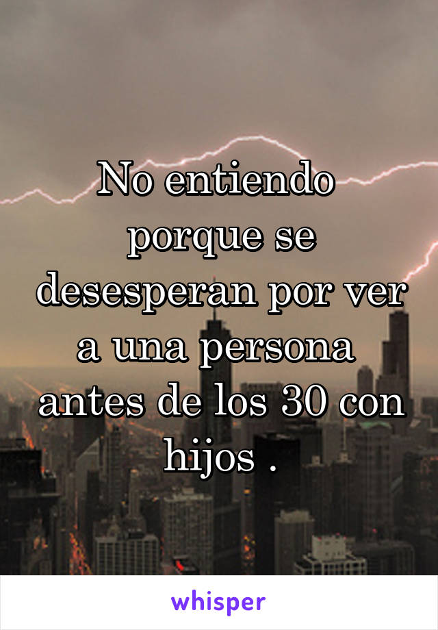 No entiendo  porque se desesperan por ver a una persona  antes de los 30 con hijos .