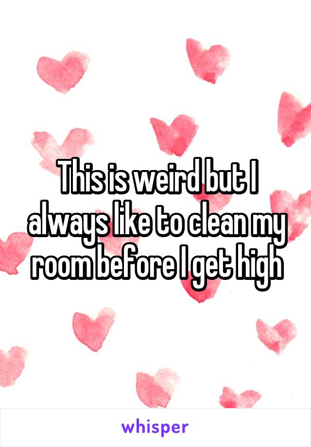 This is weird but I always like to clean my room before I get high