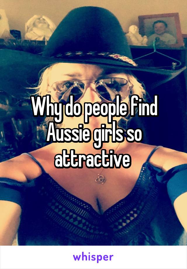 Why do people find Aussie girls so attractive 