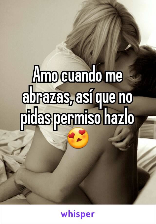 Amo cuando me abrazas, así que no pidas permiso hazlo 😍