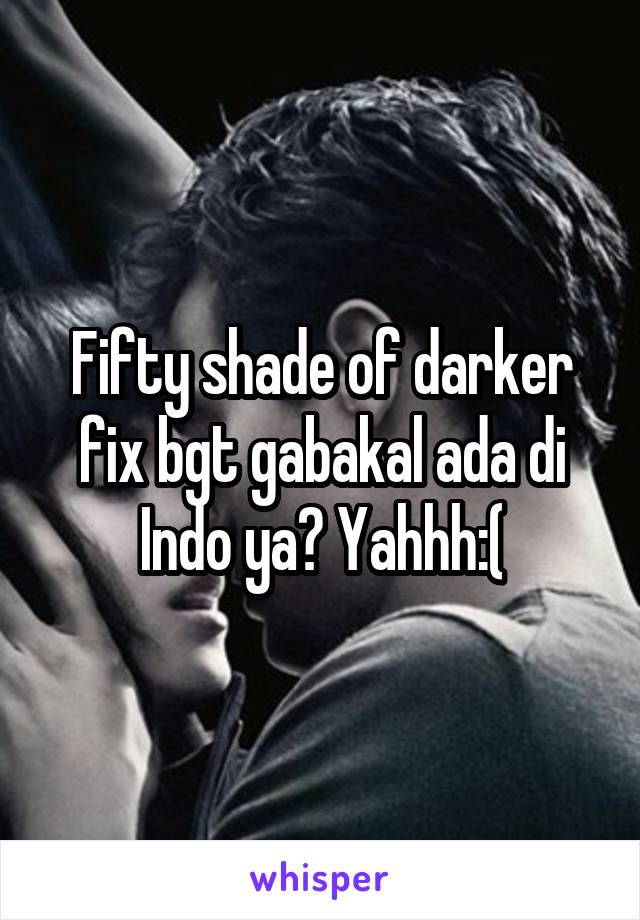 Fifty shade of darker fix bgt gabakal ada di Indo ya? Yahhh:(