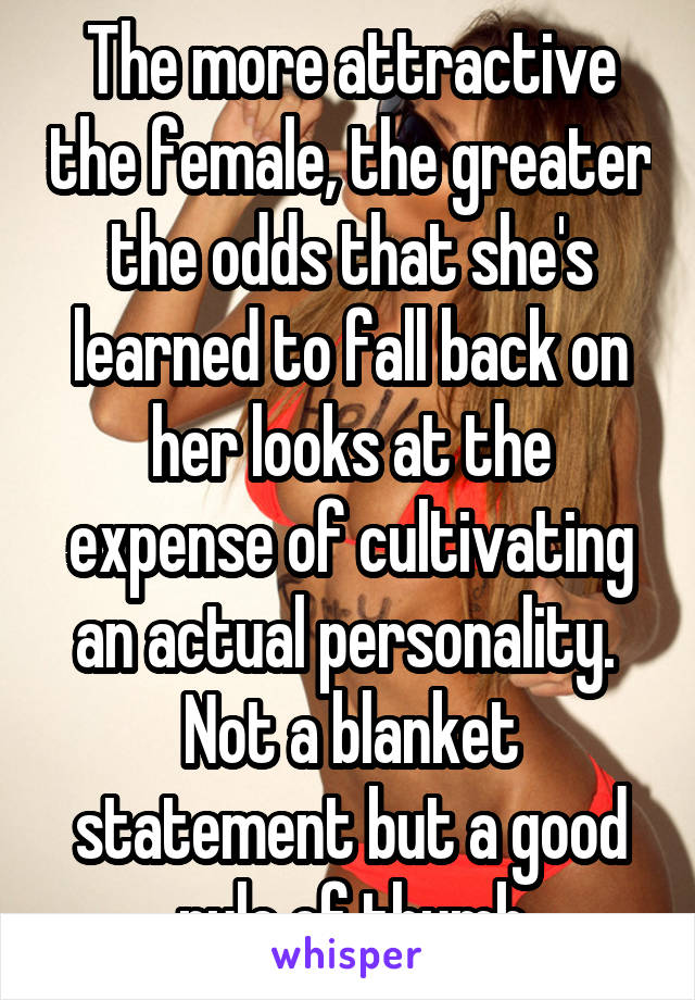 The more attractive the female, the greater the odds that she's learned to fall back on her looks at the expense of cultivating an actual personality.  Not a blanket statement but a good rule of thumb