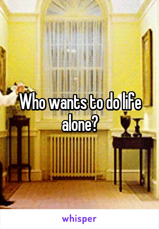 Who wants to do life alone?