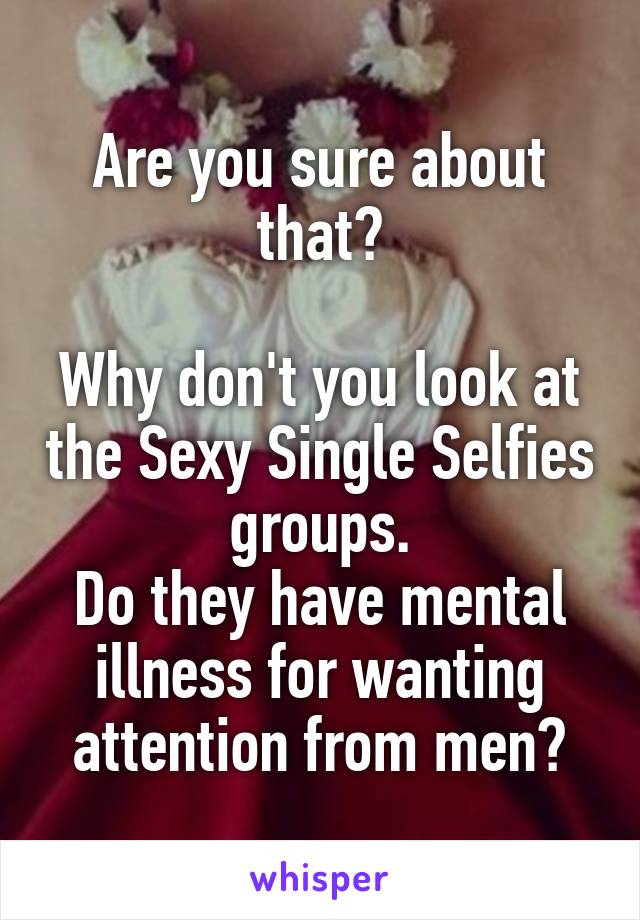 Are you sure about that?

Why don't you look at the Sexy Single Selfies groups.
Do they have mental illness for wanting attention from men?