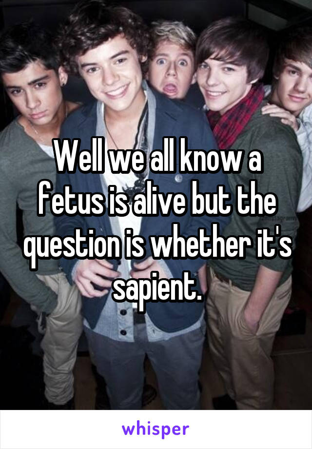 Well we all know a fetus is alive but the question is whether it's sapient.