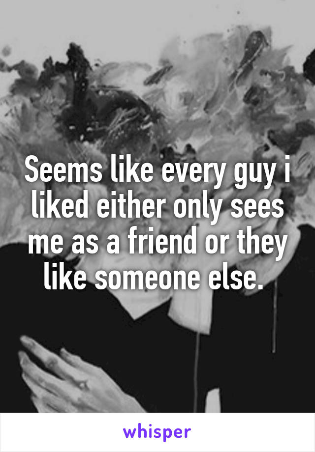 Seems like every guy i liked either only sees me as a friend or they like someone else. 