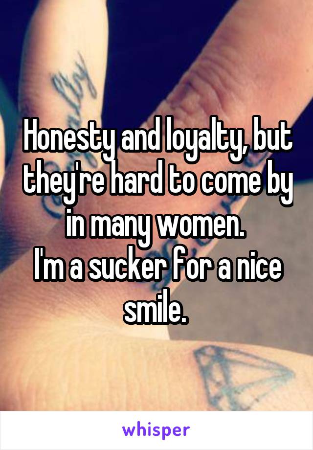 Honesty and loyalty, but they're hard to come by in many women. 
I'm a sucker for a nice smile. 