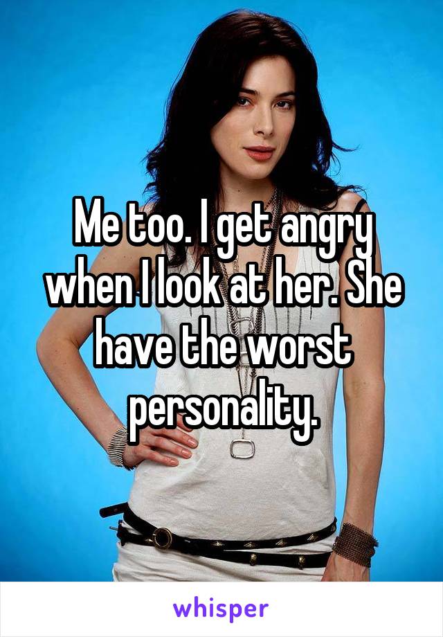 Me too. I get angry when I look at her. She have the worst personality.