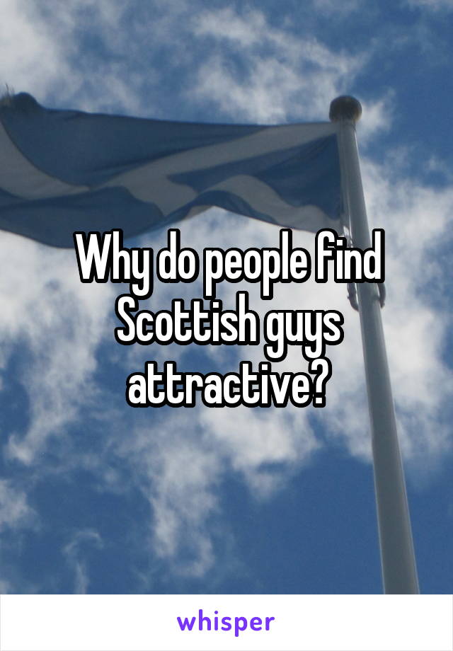 Why do people find Scottish guys attractive?