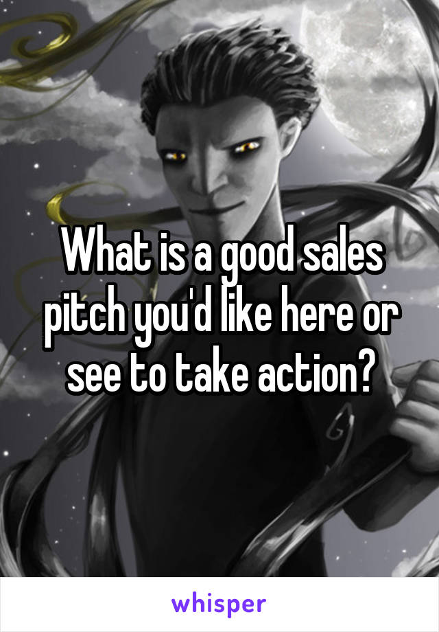 What is a good sales pitch you'd like here or see to take action?