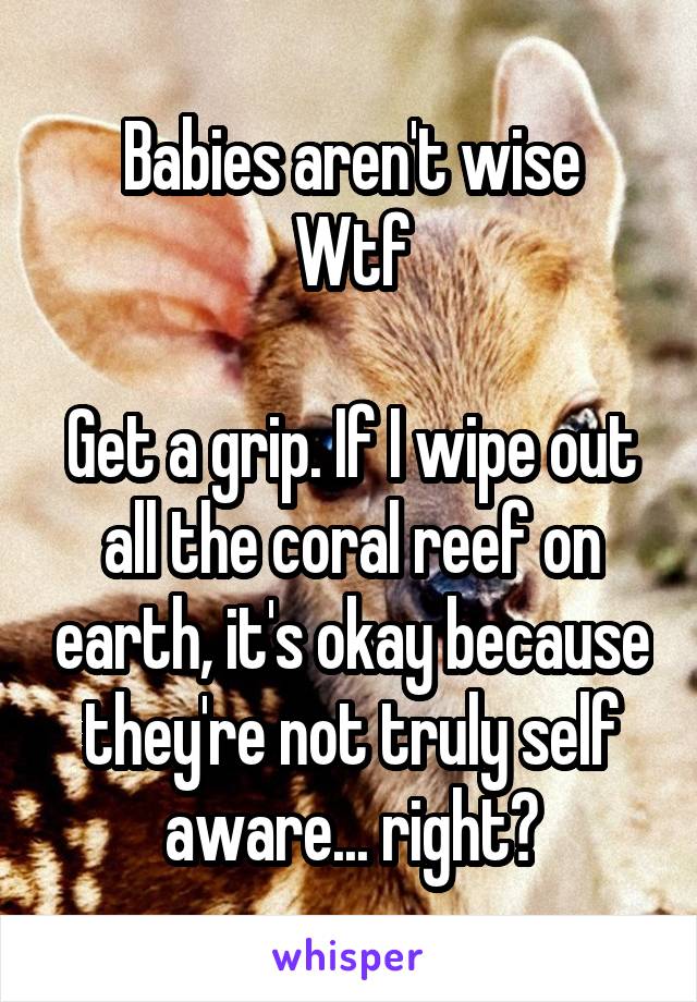 Babies aren't wise
Wtf

Get a grip. If I wipe out all the coral reef on earth, it's okay because they're not truly self aware... right?