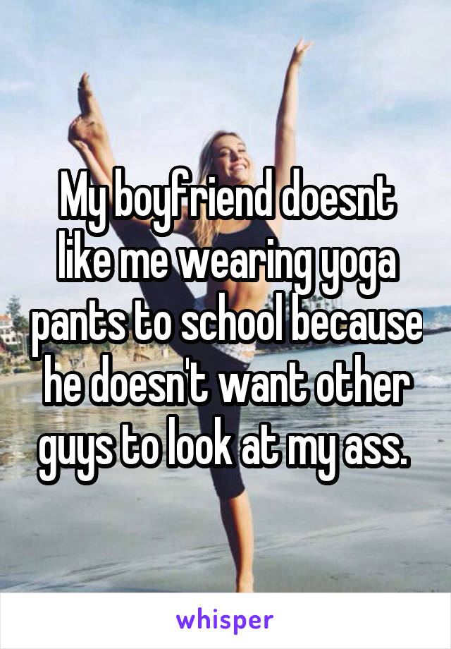 My boyfriend doesnt like me wearing yoga pants to school because he doesn't want other guys to look at my ass. 